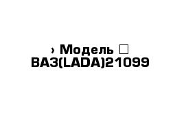  › Модель ­ ВАЗ(LADA)21099